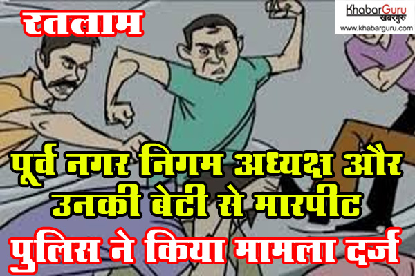 रतलाम : पूर्व नगर निगम अध्यक्ष और उनकी बेटी से मारपीट, पुलिस ने किया मामला दर्ज