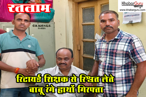 रतलाम : रिटायर्ड शिक्षक से रिश्वत लेते शिक्षा विभाग का बाबू रंगे हाथों गिरफ्तार